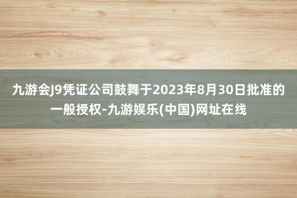 九游会J9凭证公司鼓舞于2023年8月30日批准的一般授权-九游娱乐(中国)网址在线