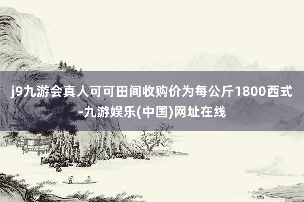 j9九游会真人可可田间收购价为每公斤1800西式-九游娱乐(中国)网址在线