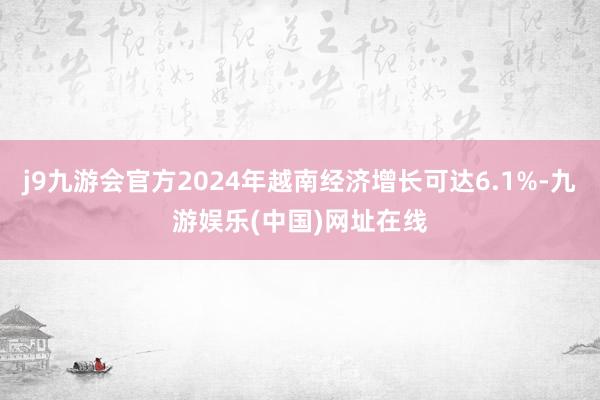 j9九游会官方2024年越南经济增长可达6.1%-九游娱乐(中国)网址在线