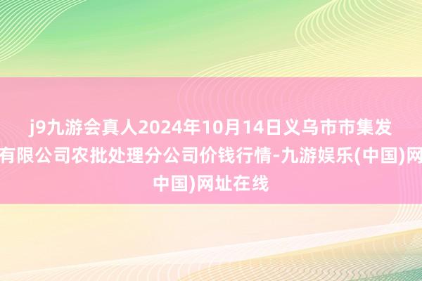 j9九游会真人2024年10月14日义乌市市集发展集团有限公司农批处理分公司价钱行情-九游娱乐(中国)网址在线