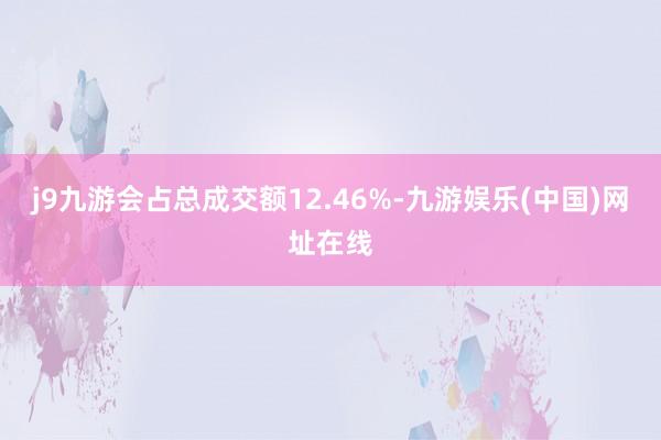 j9九游会占总成交额12.46%-九游娱乐(中国)网址在线