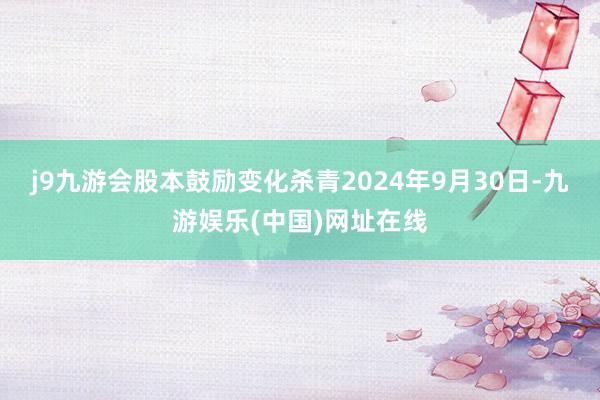 j9九游会股本鼓励变化杀青2024年9月30日-九游娱乐(中国)网址在线