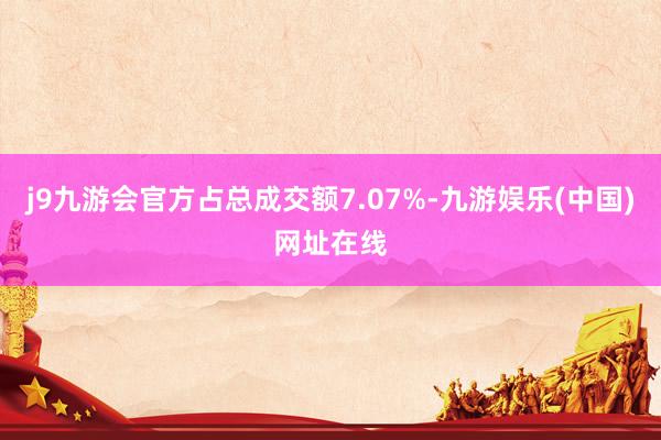 j9九游会官方占总成交额7.07%-九游娱乐(中国)网址在线