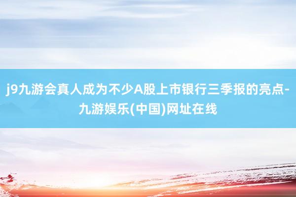 j9九游会真人成为不少A股上市银行三季报的亮点-九游娱乐(中国)网址在线