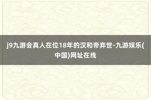 j9九游会真人在位18年的汉和帝弃世-九游娱乐(中国)网址在线