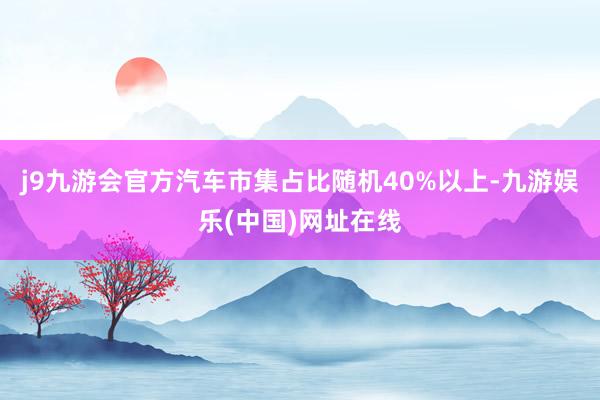 j9九游会官方汽车市集占比随机40%以上-九游娱乐(中国)网址在线