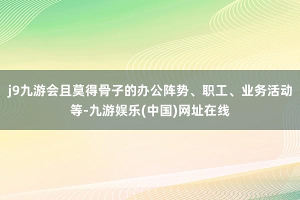 j9九游会且莫得骨子的办公阵势、职工、业务活动等-九游娱乐(中国)网址在线