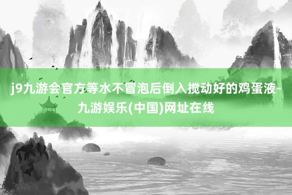 j9九游会官方等水不冒泡后倒入搅动好的鸡蛋液-九游娱乐(中国)网址在线