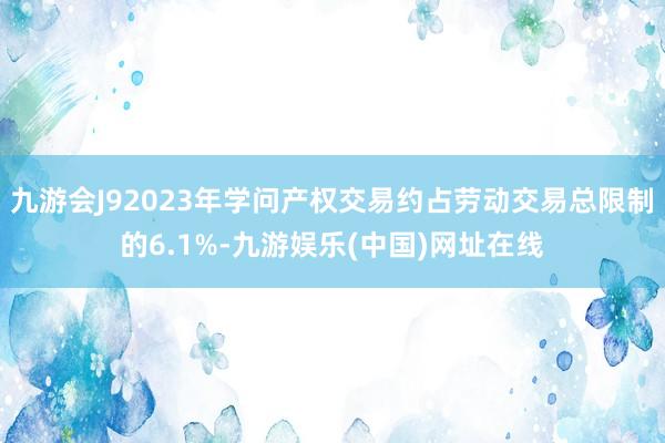 九游会J92023年学问产权交易约占劳动交易总限制的6.1%-九游娱乐(中国)网址在线