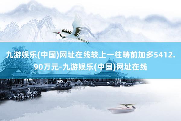 九游娱乐(中国)网址在线较上一往畴前加多5412.90万元-九游娱乐(中国)网址在线