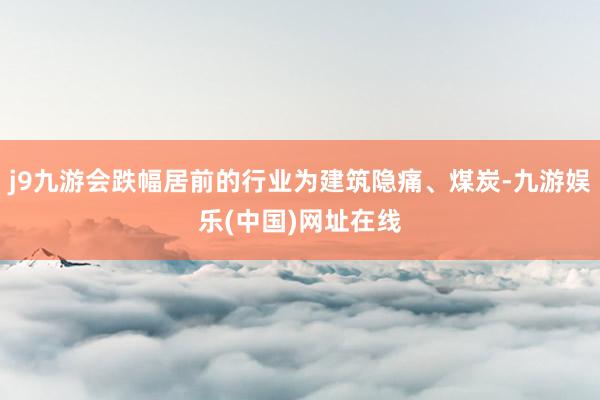 j9九游会跌幅居前的行业为建筑隐痛、煤炭-九游娱乐(中国)网址在线