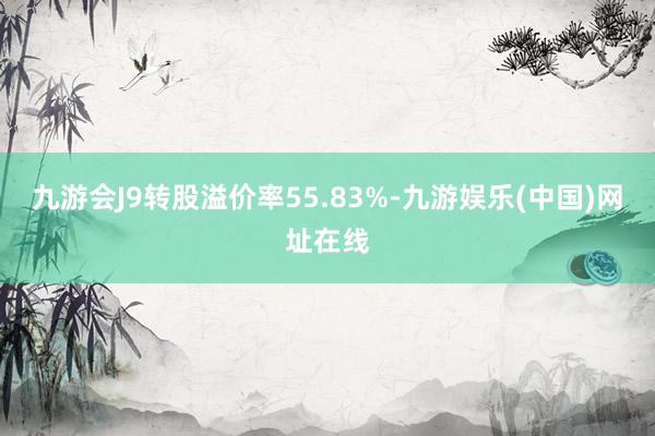 九游会J9转股溢价率55.83%-九游娱乐(中国)网址在线