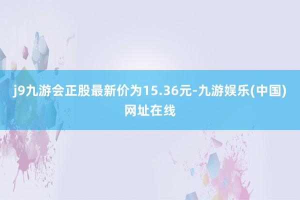 j9九游会正股最新价为15.36元-九游娱乐(中国)网址在线