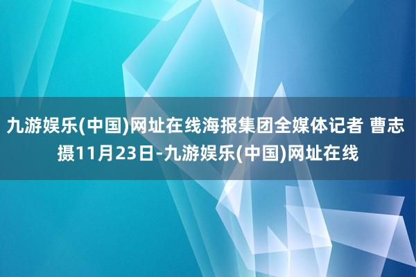 九游娱乐(中国)网址在线海报集团全媒体记者 曹志 摄11月23日-九游娱乐(中国)网址在线