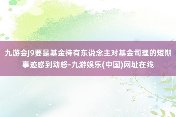 九游会J9要是基金持有东说念主对基金司理的短期事迹感到动怒-九游娱乐(中国)网址在线