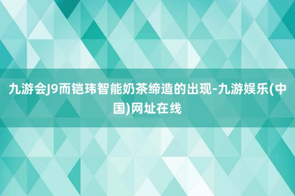 九游会J9而铠玮智能奶茶缔造的出现-九游娱乐(中国)网址在线