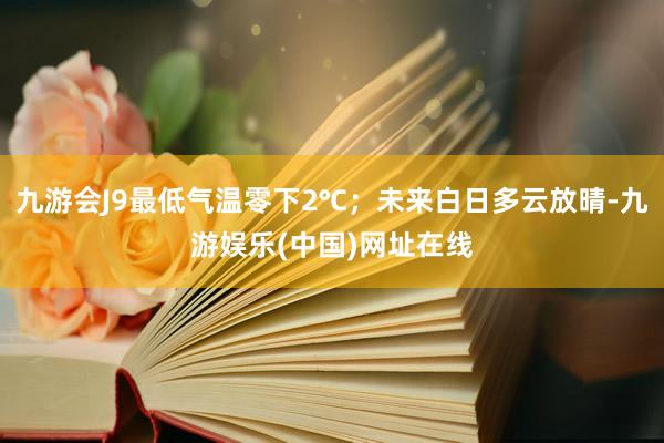 九游会J9最低气温零下2℃；未来白日多云放晴-九游娱乐(中国)网址在线