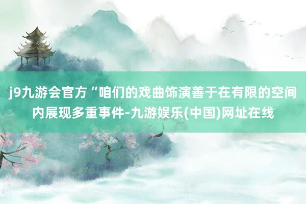 j9九游会官方“咱们的戏曲饰演善于在有限的空间内展现多重事件-九游娱乐(中国)网址在线