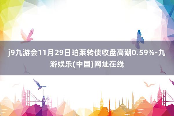 j9九游会11月29日珀莱转债收盘高潮0.59%-九游娱乐(中国)网址在线