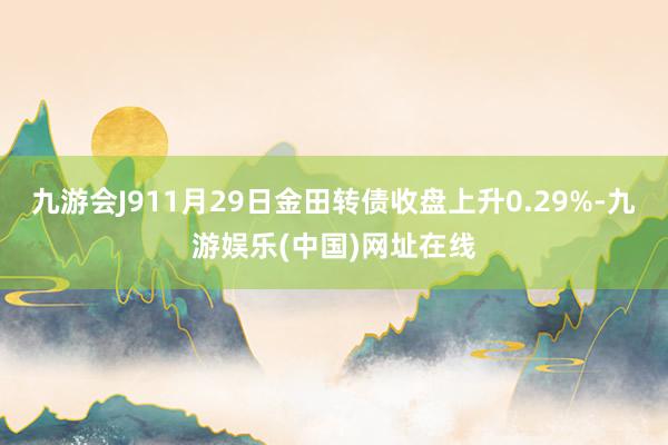 九游会J911月29日金田转债收盘上升0.29%-九游娱乐(中国)网址在线