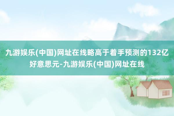 九游娱乐(中国)网址在线略高于着手预测的132亿好意思元-九游娱乐(中国)网址在线