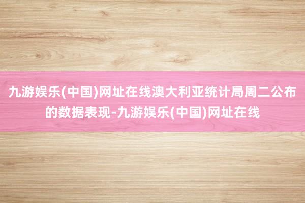 九游娱乐(中国)网址在线澳大利亚统计局周二公布的数据表现-九游娱乐(中国)网址在线