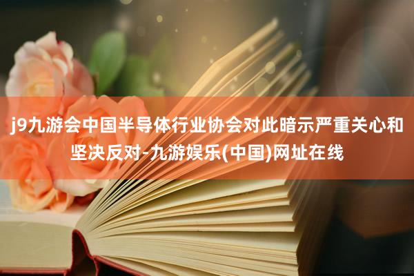 j9九游会中国半导体行业协会对此暗示严重关心和坚决反对-九游娱乐(中国)网址在线