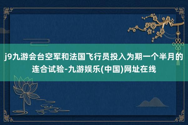 j9九游会台空军和法国飞行员投入为期一个半月的连合试验-九游娱乐(中国)网址在线