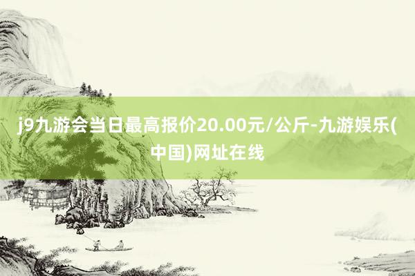 j9九游会当日最高报价20.00元/公斤-九游娱乐(中国)网址在线