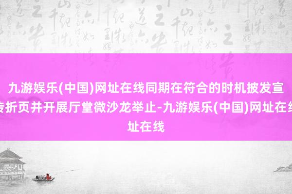 九游娱乐(中国)网址在线同期在符合的时机披发宣传折页并开展厅堂微沙龙举止-九游娱乐(中国)网址在线