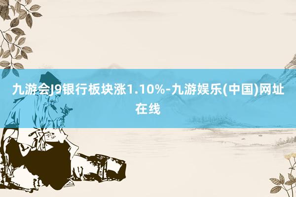 九游会J9银行板块涨1.10%-九游娱乐(中国)网址在线