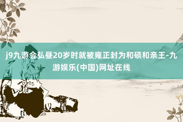 j9九游会弘昼20岁时就被雍正封为和硕和亲王-九游娱乐(中国)网址在线