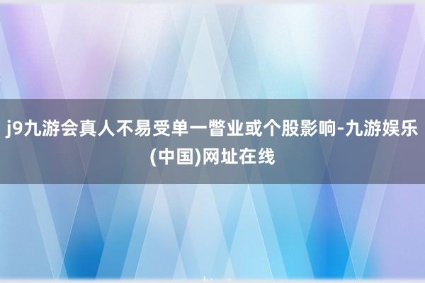 j9九游会真人不易受单一瞥业或个股影响-九游娱乐(中国)网址在线