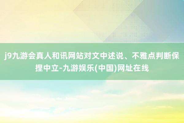 j9九游会真人和讯网站对文中述说、不雅点判断保捏中立-九游娱乐(中国)网址在线