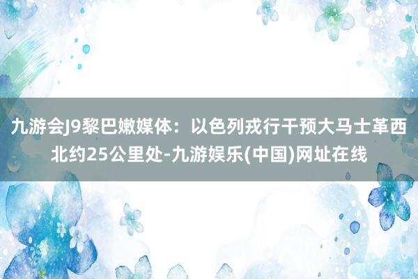 九游会J9黎巴嫩媒体：以色列戎行干预大马士革西北约25公里处-九游娱乐(中国)网址在线