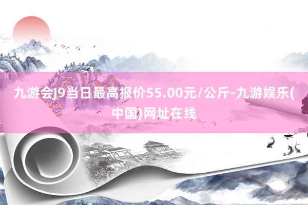 九游会J9当日最高报价55.00元/公斤-九游娱乐(中国)网址在线