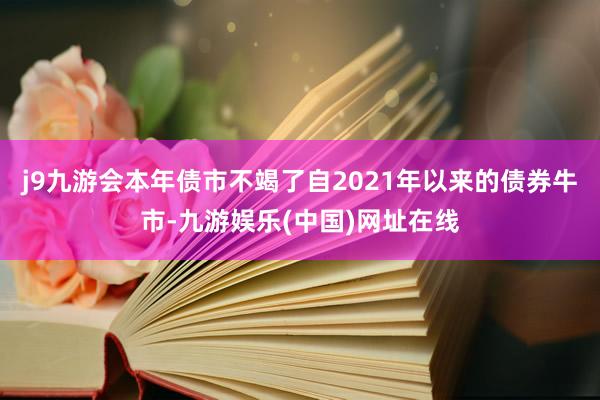 j9九游会本年债市不竭了自2021年以来的债券牛市-九游娱乐(中国)网址在线