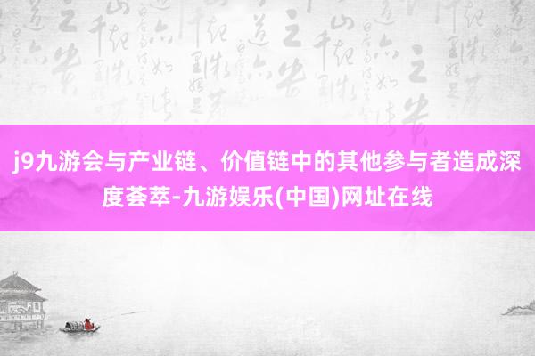 j9九游会与产业链、价值链中的其他参与者造成深度荟萃-九游娱乐(中国)网址在线