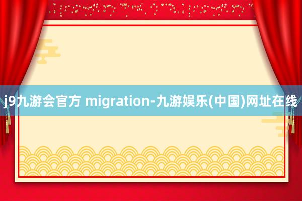 j9九游会官方 migration-九游娱乐(中国)网址在线