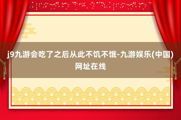 j9九游会吃了之后从此不饥不饿-九游娱乐(中国)网址在线