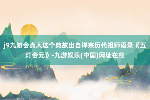 j9九游会真人这个典故出自禅宗历代祖师语录《五灯会元》-九游娱乐(中国)网址在线