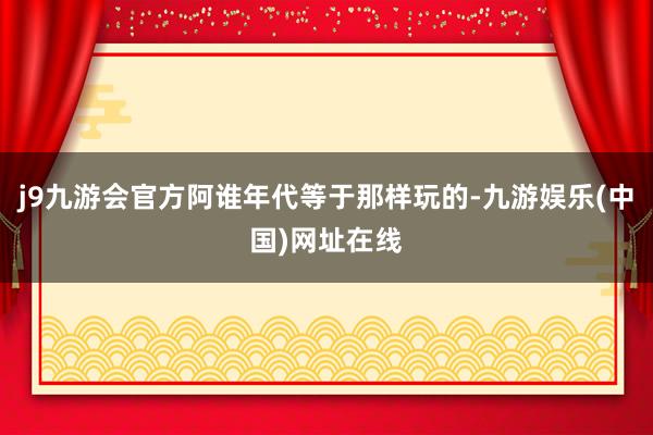 j9九游会官方阿谁年代等于那样玩的-九游娱乐(中国)网址在线