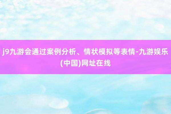 j9九游会通过案例分析、情状模拟等表情-九游娱乐(中国)网址在线