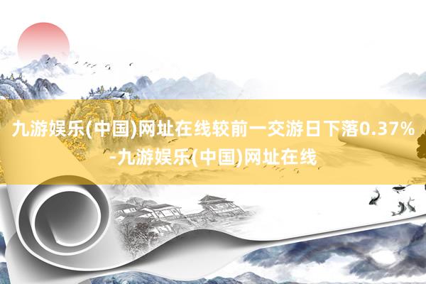 九游娱乐(中国)网址在线较前一交游日下落0.37%-九游娱乐(中国)网址在线