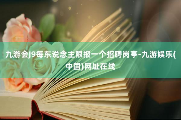 九游会J9每东说念主限报一个招聘岗亭-九游娱乐(中国)网址在线