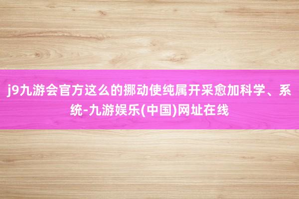 j9九游会官方这么的挪动使纯属开采愈加科学、系统-九游娱乐(中国)网址在线