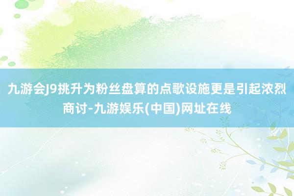 九游会J9挑升为粉丝盘算的点歌设施更是引起浓烈商讨-九游娱乐(中国)网址在线