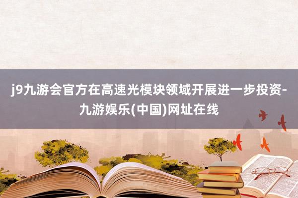 j9九游会官方在高速光模块领域开展进一步投资-九游娱乐(中国)网址在线