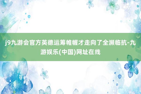 j9九游会官方英德运筹帷幄才走向了全濒临抗-九游娱乐(中国)网址在线