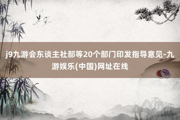 j9九游会东谈主社部等20个部门印发指导意见-九游娱乐(中国)网址在线